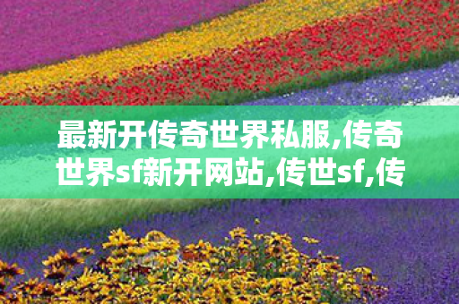 最新开传奇世界私服,传奇世界sf新开网站,传世sf,传奇世界sf新开网站