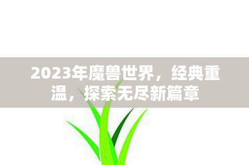 2023年魔兽世界，经典重温，探索无尽新篇章