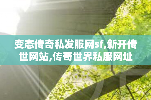 变态传奇私发服网sf,新开传世网站,传奇世界私服网址,新开传世网站