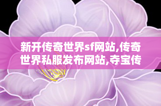 新开传奇世界sf网站,传奇世界私服发布网站,夺宝传世sf,传奇世界私服发布网站