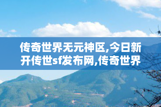 传奇世界无元神区,今日新开传世sf发布网,传奇世界私服,找新开传世私服,今日新开传世sf发布网