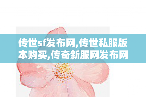 传世sf发布网,传世私服版本购买,传奇新服网发布网,传世私服版本购买