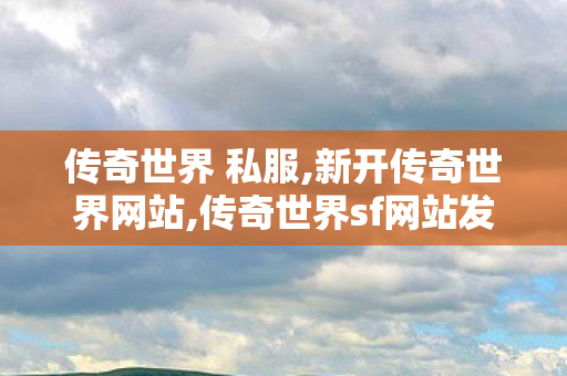 传奇世界 私服,新开传奇世界网站,传奇世界sf网站发布网,新开传奇世界网站