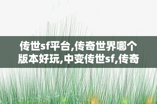 传世sf平台,传奇世界哪个版本好玩,中变传世sf,传奇世界哪个版本好玩