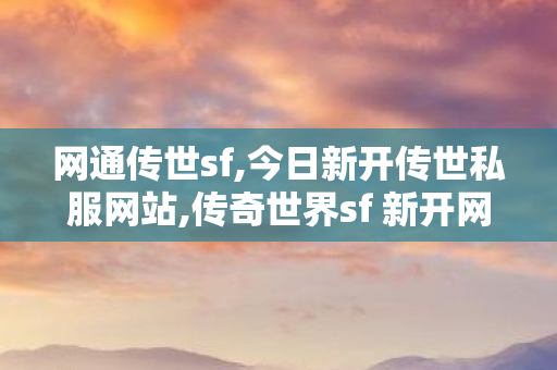 网通传世sf,今日新开传世私服网站,传奇世界sf 新开网站,今日新开传世私服网站
