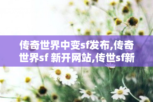 传奇世界中变sf发布,传奇世界sf 新开网站,传世sf新开网站,传奇世界sf 新开网站