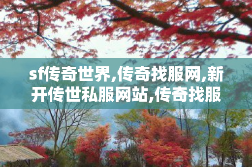 sf传奇世界,传奇找服网,新开传世私服网站,传奇找服网