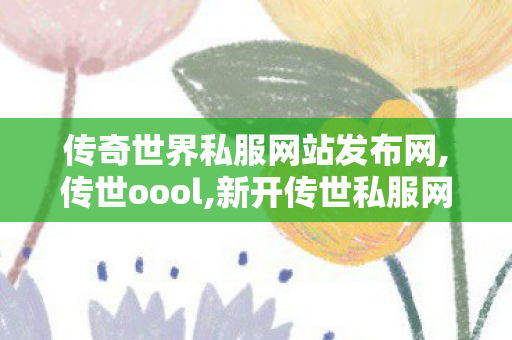 传奇世界私服网站发布网,传世oool,新开传世私服网,传世oool