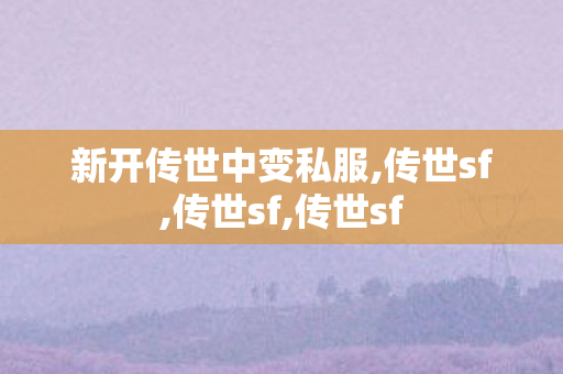 新开传世中变私服,传世sf,传世sf,传世sf