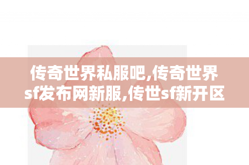 传奇世界私服吧,传奇世界sf发布网新服,传世sf新开区网站,传奇世界sf发布网新服