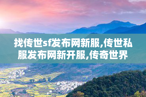 找传世sf发布网新服,传世私服发布网新开服,传奇世界月卡私服,传世私服发布网新开服