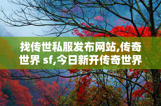 找传世私服发布网站,传奇世界 sf,今日新开传奇世界sf,传奇世界 sf
