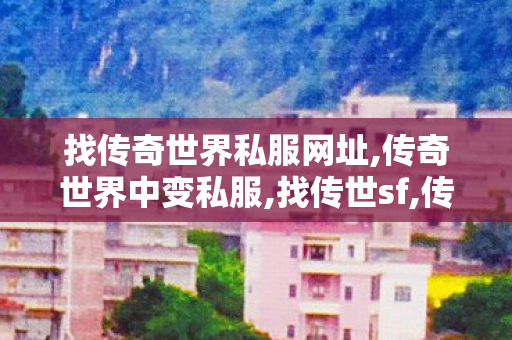 找传奇世界私服网址,传奇世界中变私服,找传世sf,传奇世界中变私服