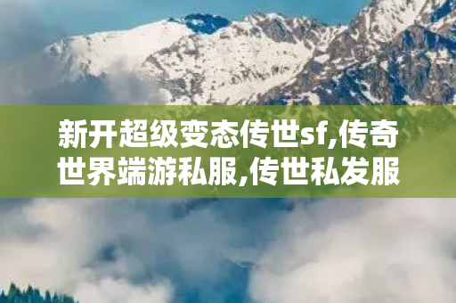 新开超级变态传世sf,传奇世界端游私服,传世私发服网sf,传奇世界端游私服