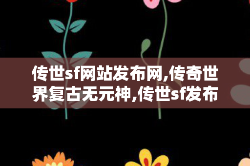 传世sf网站发布网,传奇世界复古无元神,传世sf发布网站,传奇世界复古无元神