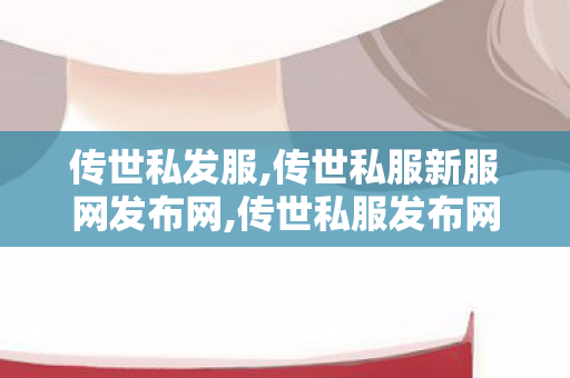 传世私发服,传世私服新服网发布网,传世私服发布网新服,传世私服新服网发布网