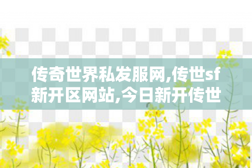 传奇世界私发服网,传世sf新开区网站,今日新开传世sf网,传世sf新开区网站