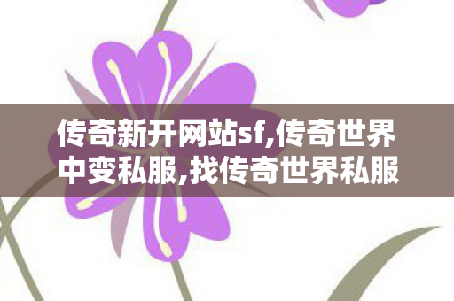 传奇新开网站sf,传奇世界中变私服,找传奇世界私服的网站,传奇世界中变私服