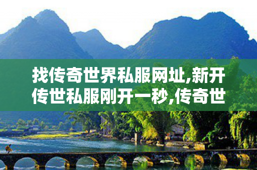 找传奇世界私服网址,新开传世私服刚开一秒,传奇世界新服网发布网,新开传世私服刚开一秒