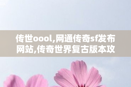 传世oool,网通传奇sf发布网站,传奇世界复古版本攻略,网通传奇sf发布网站