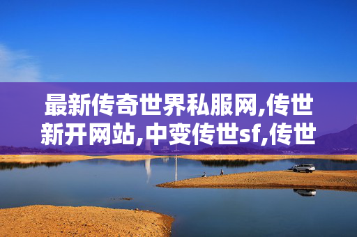 最新传奇世界私服网,传世新开网站,中变传世sf,传世新开网站