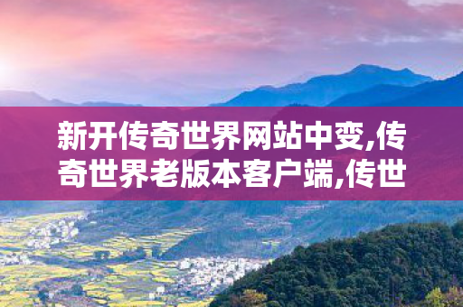 新开传奇世界网站中变,传奇世界老版本客户端,传世sf发布网,传奇世界老版本客户端