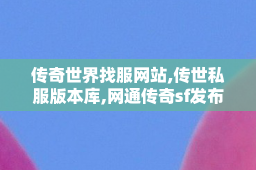 传奇世界找服网站,传世私服版本库,网通传奇sf发布网,传世私服版本库
