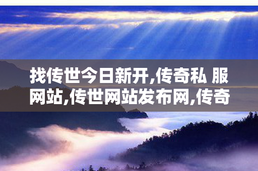 找传世今日新开,传奇私 服网站,传世网站发布网,传奇私 服网站