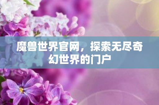 魔兽世界官网，探索无尽奇幻世界的门户