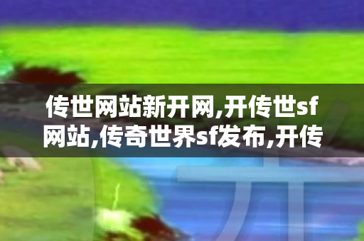 传世网站新开网,开传世sf网站,传奇世界sf发布,开传世sf网站