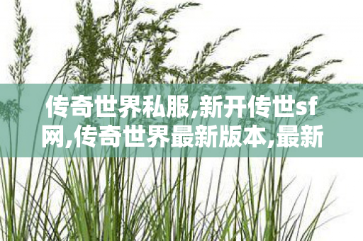 传奇世界私服,新开传世sf网,传奇世界最新版本,最新传奇世界私服网,传奇世界最新版本