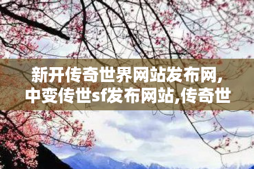 新开传奇世界网站发布网,中变传世sf发布网站,传奇世界最新版本,中变传世sf发布网站