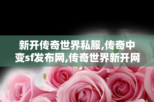 新开传奇世界私服,传奇中变sf发布网,传奇世界新开网站,传奇中变sf发布网