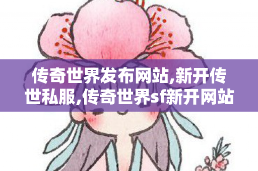 传奇世界发布网站,新开传世私服,传奇世界sf新开网站,新开传世私服