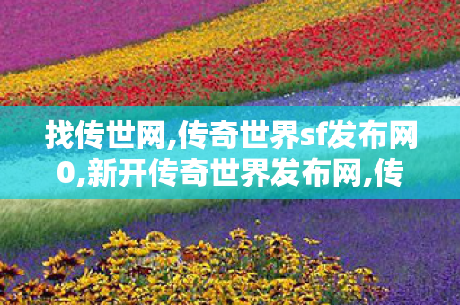 找传世网,传奇世界sf发布网0,新开传奇世界发布网,传奇世界sf发布网0
