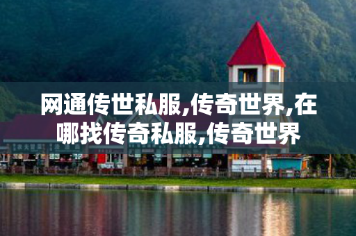 网通传世私服,传奇世界,在哪找传奇私服,传奇世界