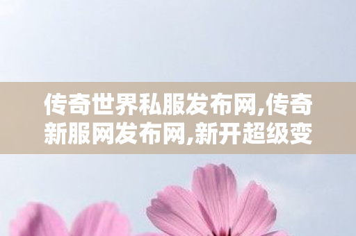 传奇世界私服发布网,传奇新服网发布网,新开超级变态传世sf,传奇新服网发布网