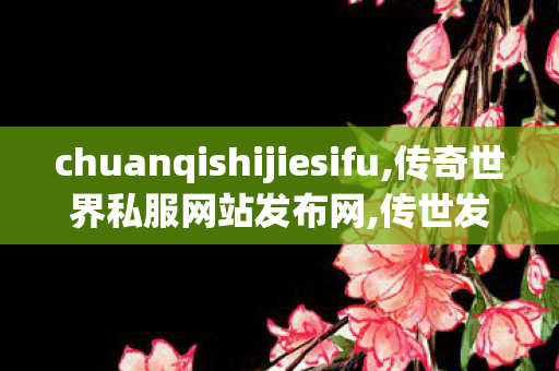 chuanqishijiesifu,传奇世界私服网站发布网,传世发布网,传奇世界私服网站发布网