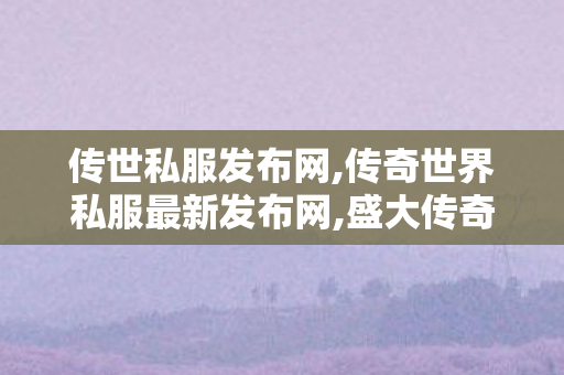 传世私服发布网,传奇世界私服最新发布网,盛大传奇世界私服发布网,传奇世界私服最新发布网