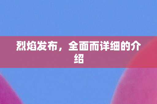 烈焰发布，全面而详细的介绍