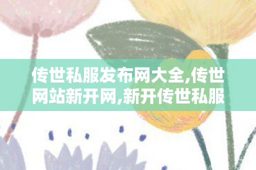 传世私服发布网大全,传世网站新开网,新开传世私服,传世网站新开网