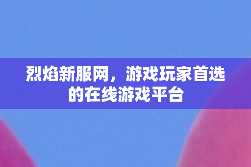 烈焰新服网，游戏玩家首选的在线游戏平台