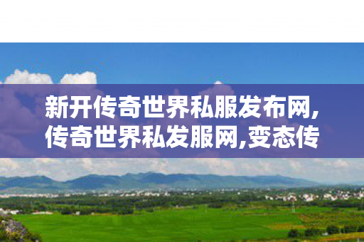 新开传奇世界私服发布网,传奇世界私发服网,变态传奇世界sf,传奇世界私发服网