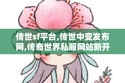 传世sf平台,传世中变发布网,传奇世界私服网站新开网,传世中变发布网