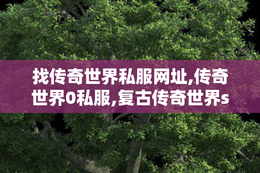 找传奇世界私服网址,传奇世界0私服,复古传奇世界sf的网站,传奇世界0私服