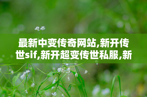 最新中变传奇网站,新开传世sif,新开超变传世私服,新开传世sif