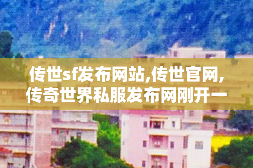 传世sf发布网站,传世官网,传奇世界私服发布网刚开一秒,传世官网