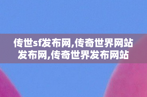传世sf发布网,传奇世界网站发布网,传奇世界发布网站,传奇世界网站发布网