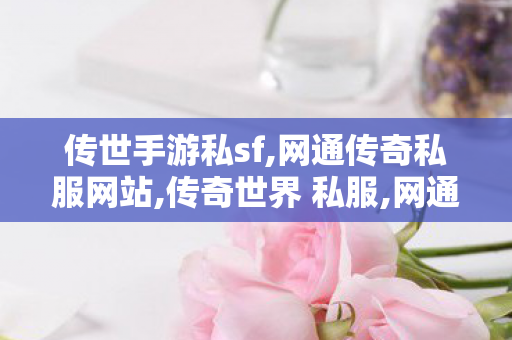 传世手游私sf,网通传奇私服网站,传奇世界 私服,网通传奇私服网站