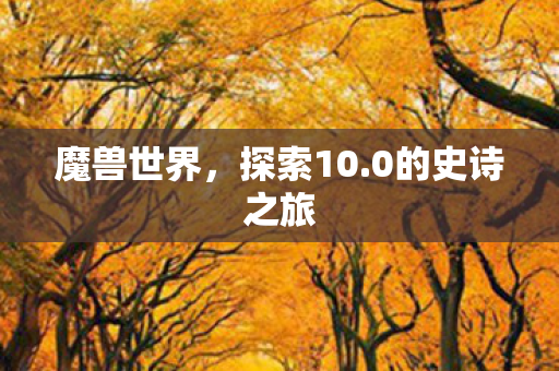 魔兽世界，探索10.0的史诗之旅